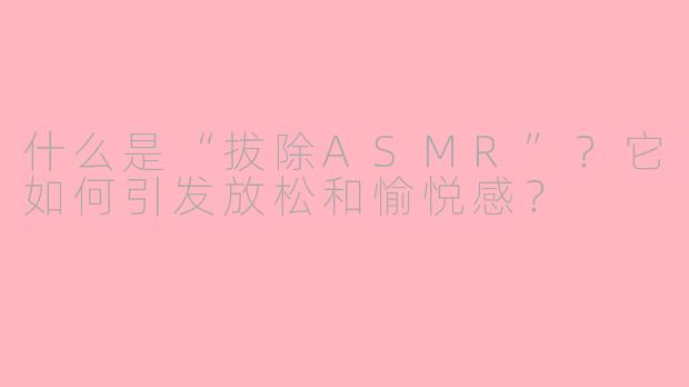 什么是“拔除ASMR”？它如何引发放松和愉悦感？