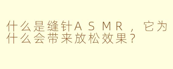 什么是缝针ASMR，它为什么会带来放松效果？