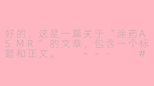 好的，这是一篇关于“涂药ASMR”的文章，包含一个标题和正文。

---

###指尖疗愈：涂药ASMR，在细微声响中抚平身心的涟漪

###