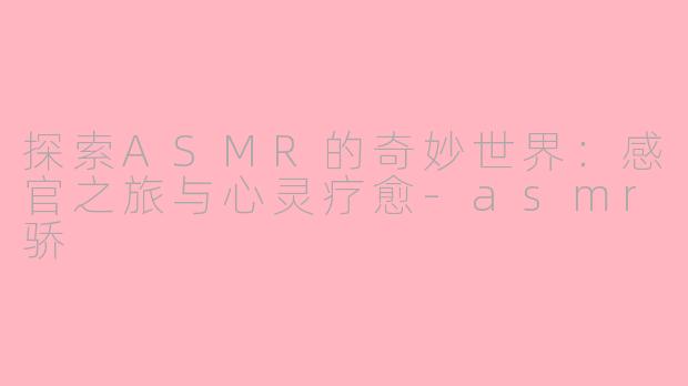 探索ASMR的奇妙世界：感官之旅与心灵疗愈-asmr骄