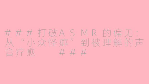 ###打破ASMR的偏见：从“小众怪癖”到被理解的声音疗愈

###