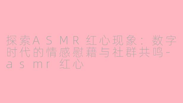 探索ASMR红心现象:数字时代的情感慰藉与社群共鸣