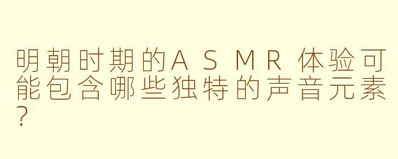 明朝时期的ASMR体验可能包含哪些独特的声音元素？