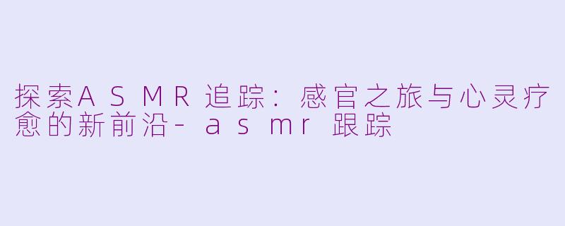 探索ASMR追踪：感官之旅与心灵疗愈的新前沿-asmr跟踪
