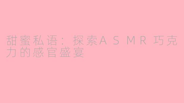 甜蜜私语：探索ASMR巧克力的感官盛宴