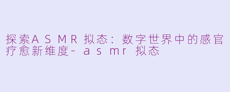 探索ASMR拟态：数字世界中的感官疗愈新维度-asmr拟态