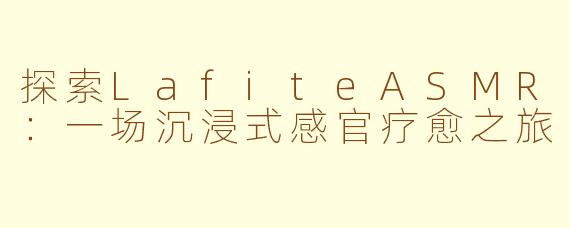 探索LafiteASMR：一场沉浸式感官疗愈之旅