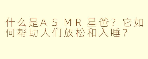什么是ASMR星爸？它如何帮助人们放松和入睡？