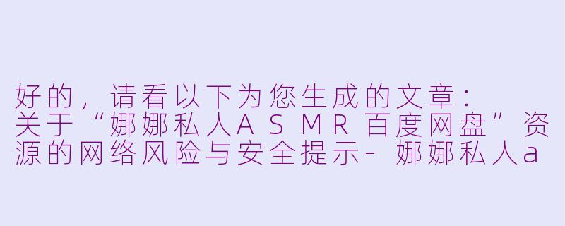 好的，请看以下为您生成的文章：

关于“娜娜私人ASMR百度网盘”资源的网络风险与安全提示-娜娜私人asmr百度网盘
