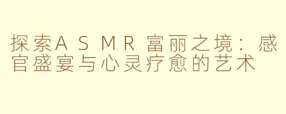 探索ASMR富丽之境：感官盛宴与心灵疗愈的艺术