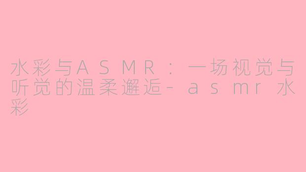 水彩与ASMR：一场视觉与听觉的温柔邂逅-asmr水彩