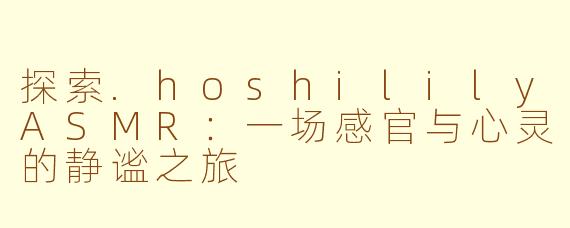 探索.hoshililyASMR：一场感官与心灵的静谧之旅
