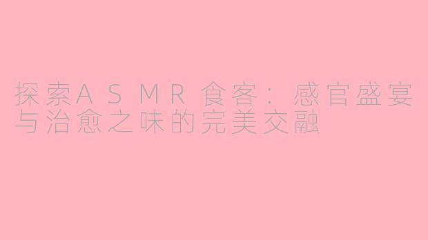 探索ASMR食客：感官盛宴与治愈之味的完美交融