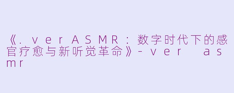 《.verASMR:数字时代下的感官疗愈与新听觉革命》