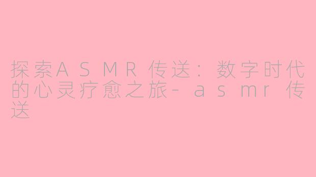 探索ASMR传送：数字时代的心灵疗愈之旅-asmr传送