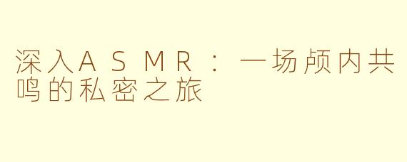 深入ASMR：一场颅内共鸣的私密之旅
