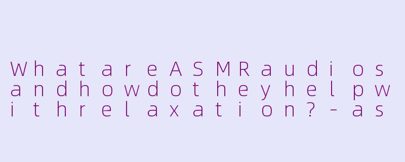WhatareASMRaudiosandhowdotheyhelpwithrelaxation?-asmr audios