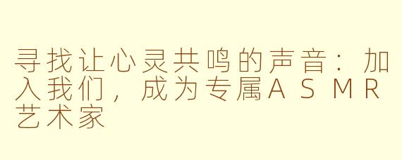 寻找让心灵共鸣的声音：加入我们，成为专属ASMR艺术家