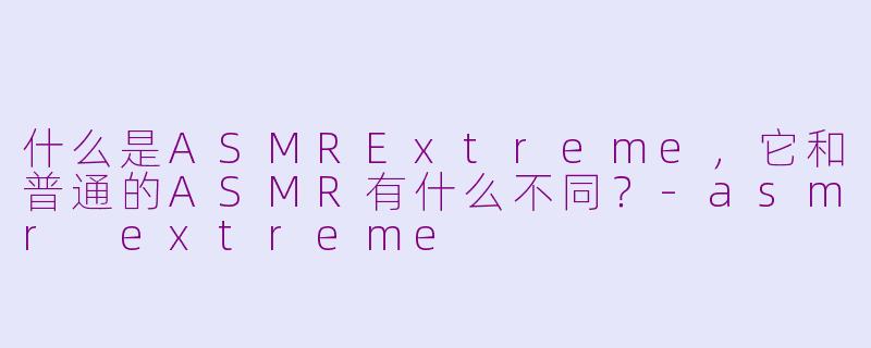 什么是ASMRExtreme，它和普通的ASMR有什么不同？-asmr extreme