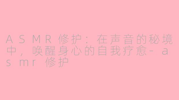 ASMR修护：在声音的秘境中，唤醒身心的自我疗愈-asmr修护