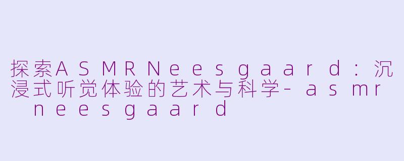 探索ASMRNeesgaard：沉浸式听觉体验的艺术与科学-asmr neesgaard
