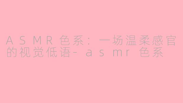 ASMR色系：一场温柔感官的视觉低语-asmr色系