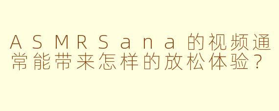 ASMRSana的视频通常能带来怎样的放松体验？