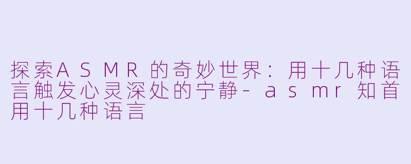 探索ASMR的奇妙世界：用十几种语言触发心灵深处的宁静-asmr知首用十几种语言