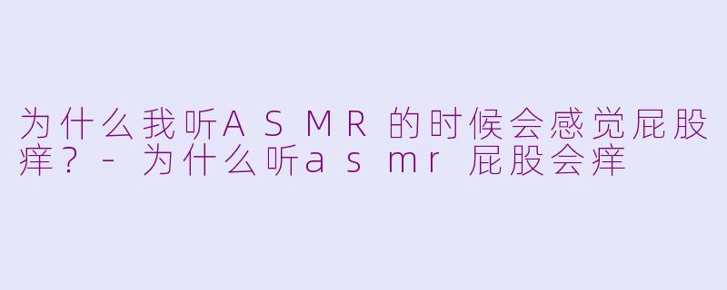 为什么我听ASMR的时候会感觉屁股痒？-为什么听asmr屁股会痒