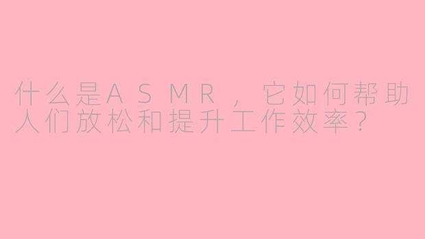 什么是ASMR，它如何帮助人们放松和提升工作效率？