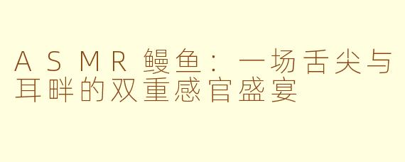 ASMR鳗鱼：一场舌尖与耳畔的双重感官盛宴