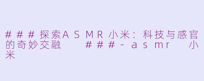 ###探索ASMR小米：科技与感官的奇妙交融

###-asmr 小米