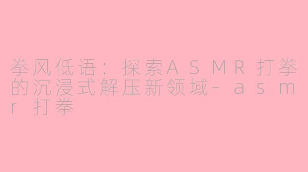 拳风低语：探索ASMR打拳的沉浸式解压新领域-asmr打拳