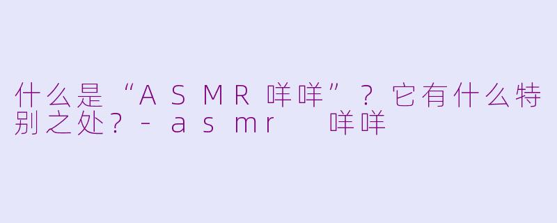 什么是“ASMR咩咩”?它有什么特别之处?
