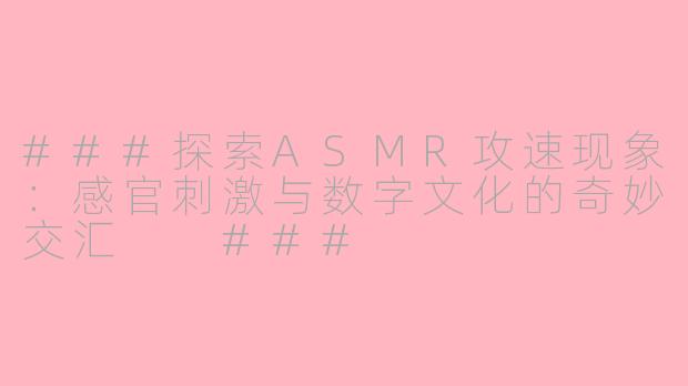 ###探索ASMR攻速现象：感官刺激与数字文化的奇妙交汇

###