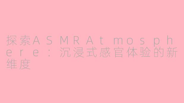 探索ASMRAtmosphere：沉浸式感官体验的新维度
