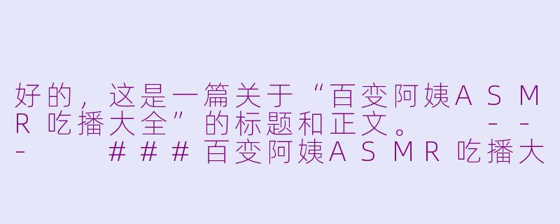 好的，这是一篇关于“百变阿姨ASMR吃播大全”的标题和正文。

---

###百变阿姨ASMR吃播大全：一场治愈系的美食声宴

###-百变阿姨asmr吃播大全