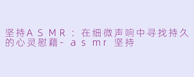 坚持ASMR：在细微声响中寻找持久的心灵慰藉-asmr坚持