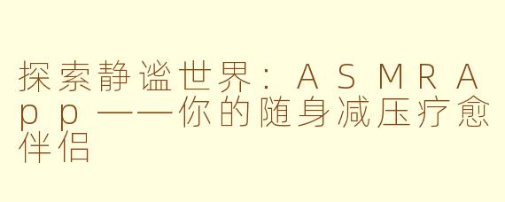 探索静谧世界：ASMRApp——你的随身减压疗愈伴侣