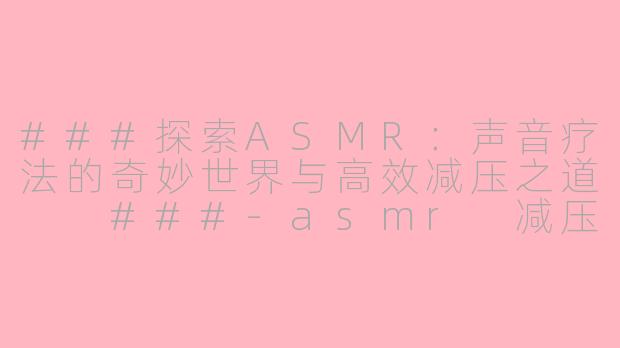 ###探索ASMR：声音疗法的奇妙世界与高效减压之道

###-asmr 减压