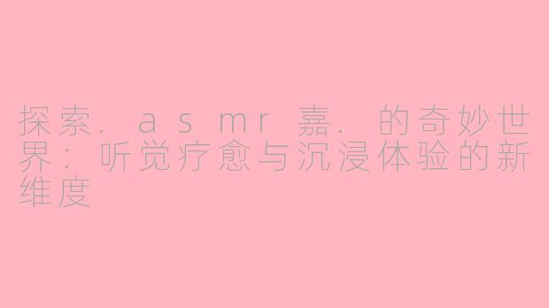 探索.asmr嘉.的奇妙世界：听觉疗愈与沉浸体验的新维度