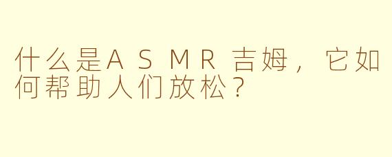 什么是ASMR吉姆，它如何帮助人们放松？