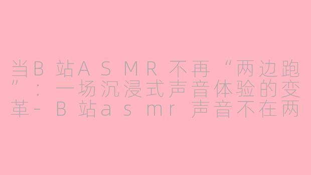 当B站ASMR不再“两边跑”：一场沉浸式声音体验的变革-B站asmr声音不在两边