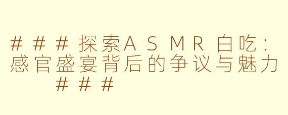 ###探索ASMR白吃：感官盛宴背后的争议与魅力

###