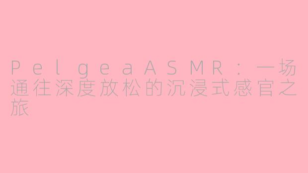 PelgeaASMR：一场通往深度放松的沉浸式感官之旅