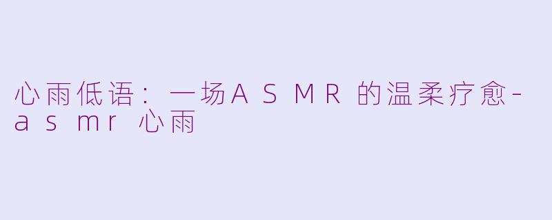 心雨低语：一场ASMR的温柔疗愈-asmr心雨