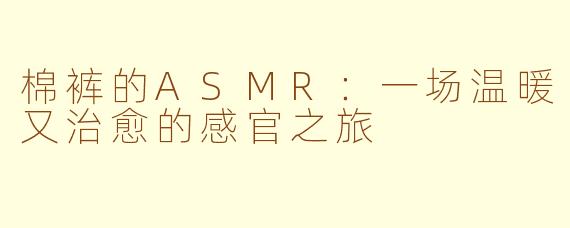 棉裤的ASMR：一场温暖又治愈的感官之旅