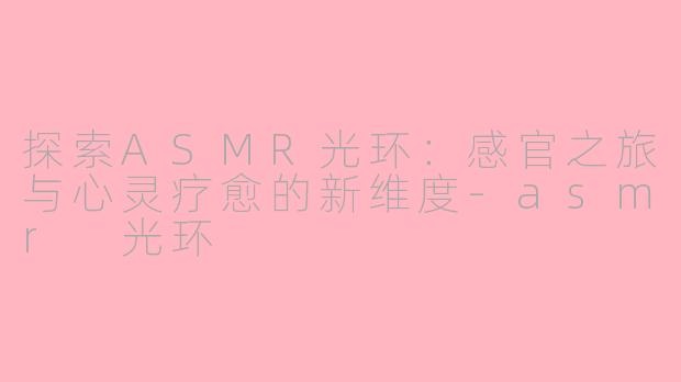探索ASMR光环：感官之旅与心灵疗愈的新维度-asmr 光环