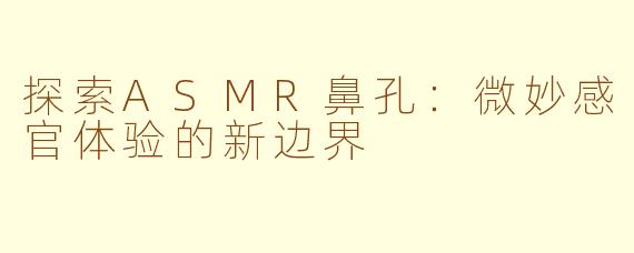 探索ASMR鼻孔:微妙感官体验的新边界
