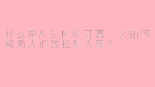 什么是ASMR开幕，它如何帮助人们放松和入睡？
